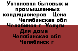 Установка бытовых и промышленных кондиционеров › Цена ­ 4 900 - Челябинская обл., Челябинск г. Услуги » Для дома   . Челябинская обл.,Челябинск г.